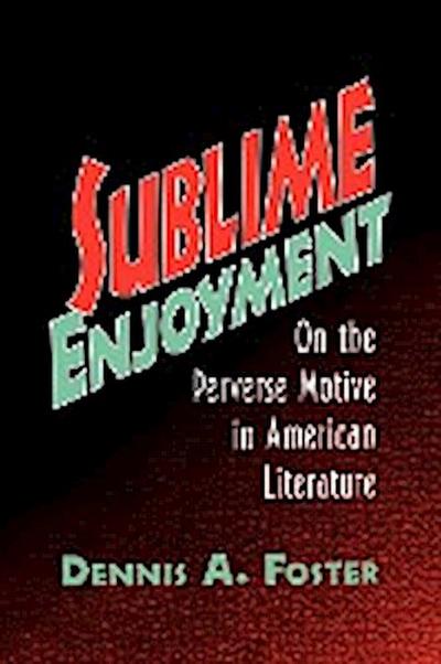 Sublime Enjoyment : On the Perverse Motive in American Literature - Dennis A. Foster