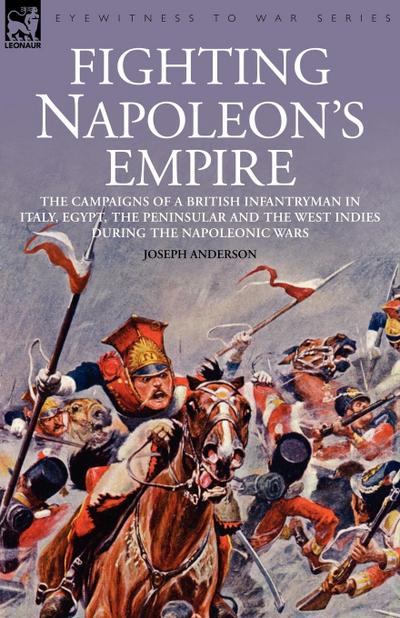 Fighting Napoleon's Empire - The Campaigns of a British Infantryman in Italy, Egypt, the Peninsular and the West Indies During the Napoleonic Wars - Joseph Anderson