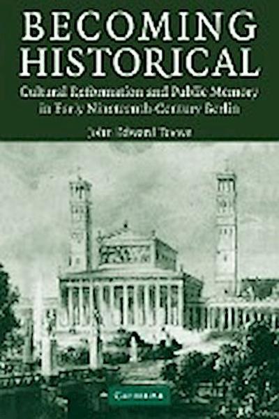 Becoming Historical : Cultural Reformation and Public Memory in Early Nineteenth-Century Berlin - John Edward Toews