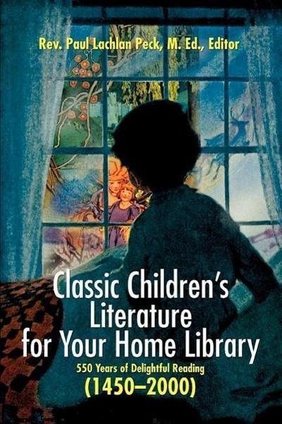 Classic Children's Literature for Your Home Library : 550 Years of Delightful Reading 1450-2000 - Rev Paul Lachlan Peck M. Ed