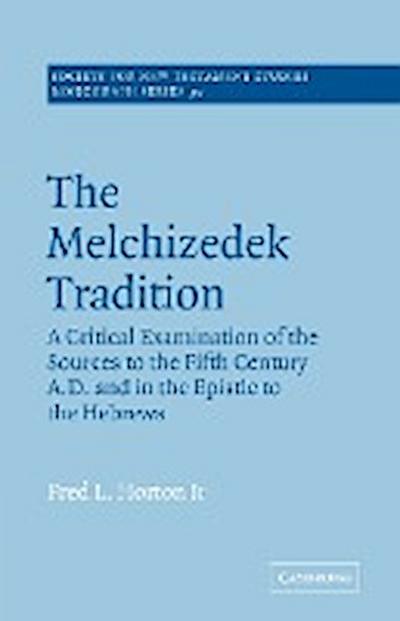 The Melchizedek Tradition : A Critical Examination of the Sources to the Fifth Century A.D. and in the Epistle to the Hebrews - Fred L. Jr. Horton