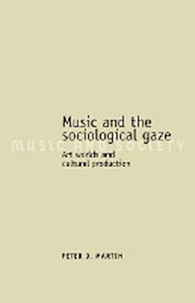 Music and the sociological gaze : Art worlds and cultural production - Peter J. Martin