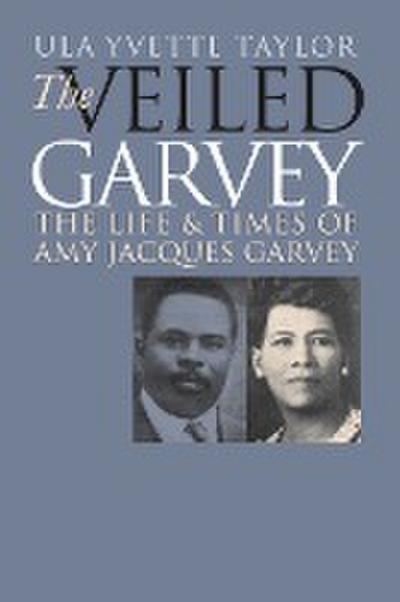 The Veiled Garvey : The Life and Times of Amy Jacques Garvey - Ula Yvette Taylor