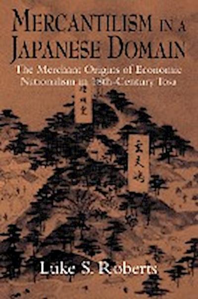 Mercantilism in a Japanese Domain : The Merchant Origins of Economic Nationalism in 18th-Century Tosa - Luke S. Roberts