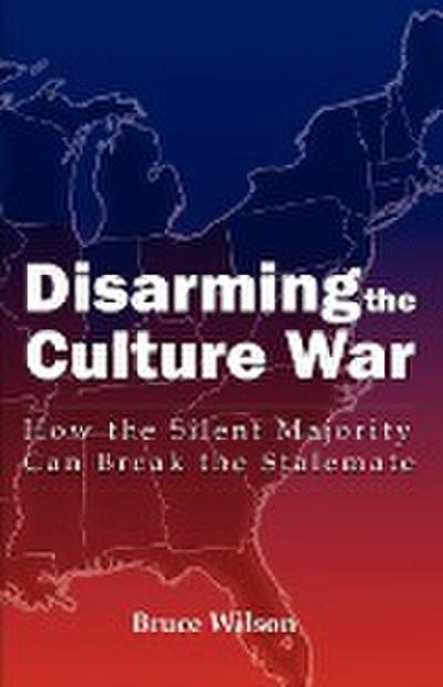 Disarming the Culture War : How the Silent Majority Can Break the Stalemate - Bruce Wilson