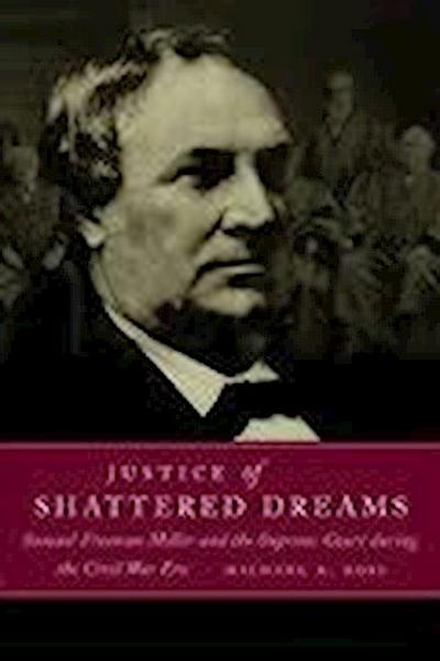 Justice of Shattered Dreams : Samuel Freeman Miller and the Supreme Court During the Civil War Era - Michael A Ross