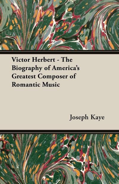 Victor Herbert - The Biography Of America's Greatest Composer Of Romantic Music - Joseph Kaye