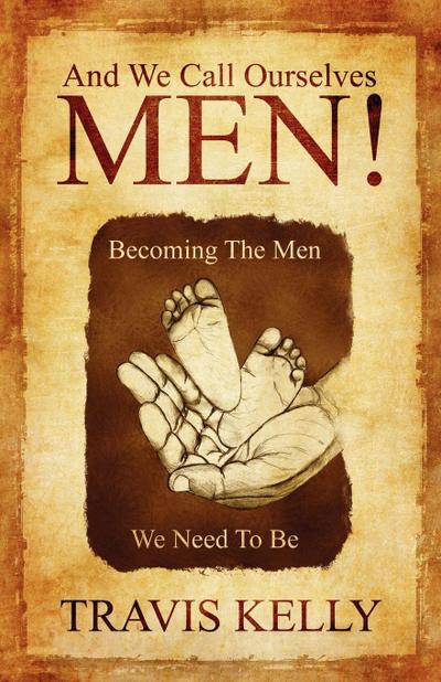 And We Call Ourselves Men! : Becoming The Men We Need To Be - Travis Kelly