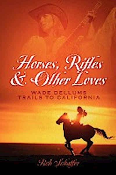 Horses, Rifles & Other Loves : . . .Wade Dellums Trail to California - Bob Schaffer