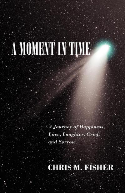 A Moment in Time : A Journey of Happiness, Love, Laughter, Grief, and Sorrow - Chris M. Fisher