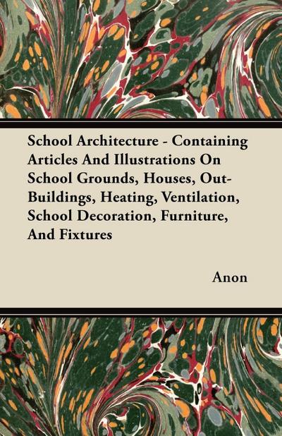 School Architecture - Containing Articles And Illustrations On School Grounds, Houses, Out-Buildings, Heating, Ventilation, School Decoration, Furniture, And Fixtures - Anon