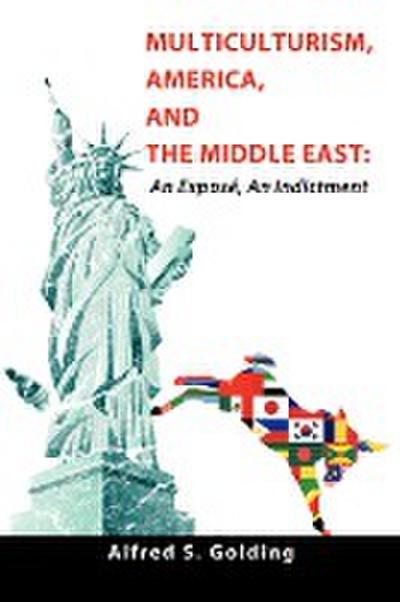 Multiculturism, America, and the Middle East : An Exposé, An Indictment - Alfred S. Golding