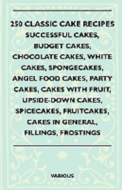 250 Classic Cake Recipes - Successful Cakes, Budget Cakes, Chocolate Cakes, White Cakes, Spongecakes, Angel Food Cakes, Party Cakes, Cakes with Fruit, - Various