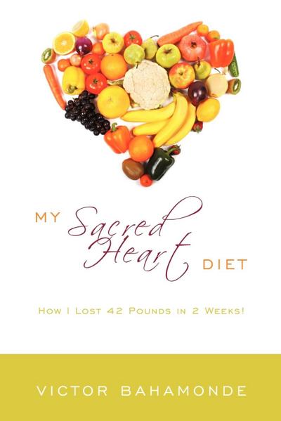 My Sacred Heart Diet : How I Lost 42 Pounds in 2 Weeks! - Victor Bahamonde