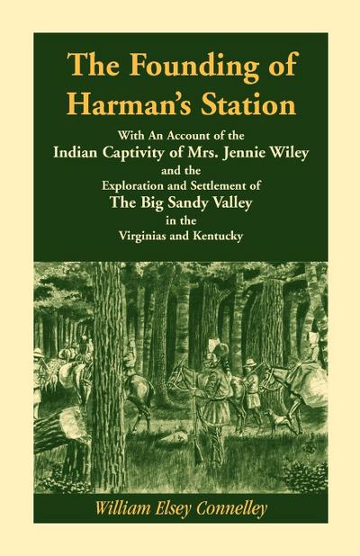 The Founding of Harman's Station With An Account of the Indian Captivity of Mrs. Jennie Wiley : and the Exploration and Settlement of The Big Sandy Valley in the Virginias and Kentucky - William Elsey Connelley