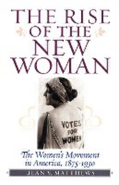 The Rise of the New Woman : The Women's Movement in America, 1875-1930 - Jean V. Matthews