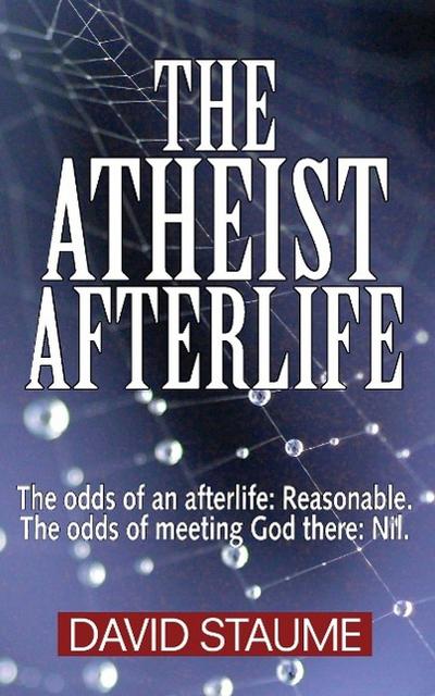 The Atheist Afterlife : The odds of an afterlife ¿ Reasonable. The odds of meeting God there ¿ Nil. - David Staume