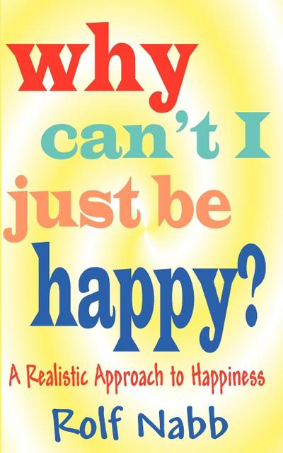 Why Can't I Just Be Happy? A Realistic Approach to Happiness - Rolf Nabb