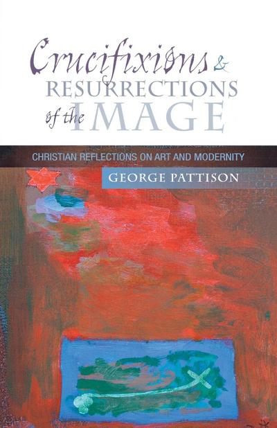 Crucifixions and Resurrections of the Image : Christian Reflections on Art and Modernity - George Pattison