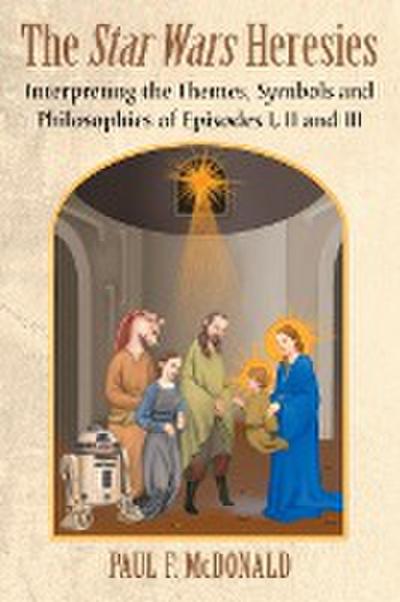 Star Wars Heresies : Interpreting the Themes, Symbols and Philosophies of Episodes I, II and III - Paul F McDonald