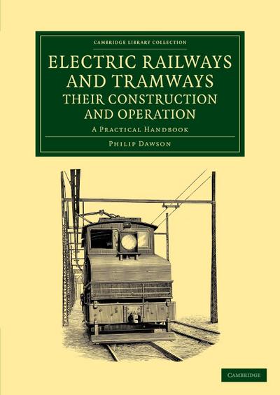 Electric Railways and Tramways, Their Construction and Operation : A Practical Handbook - Philip Dawson