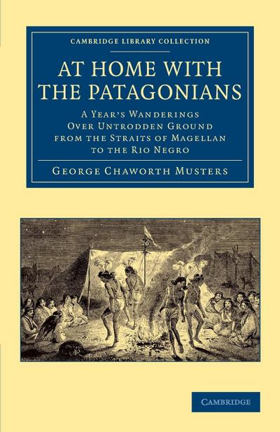 At Home with the Patagonians : A Year's Wanderings Over Untrodden Ground from the Straits of Magellan to the Rio Negro - George Chaworth Musters