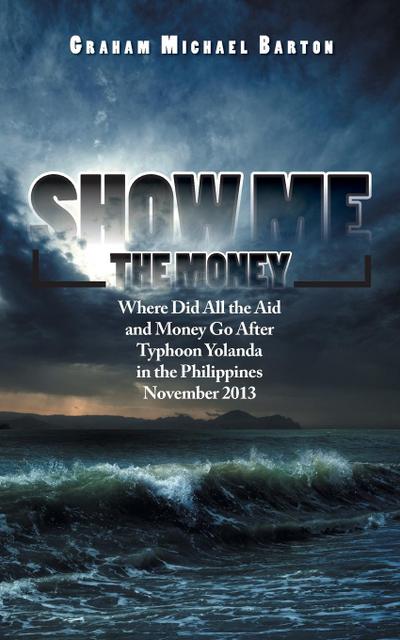 Show Me the Money : Where Did All the Aid and Money Go After Typhoon Yolanda in the Philippines November 2013 - Graham Michael Barton