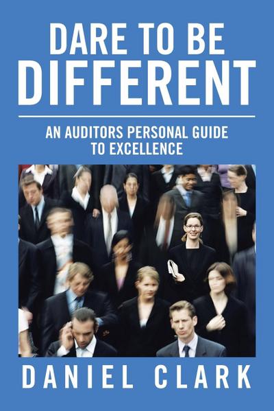 Dare to Be Different : An Auditors Personal Guide to Excellence - Daniel Clark