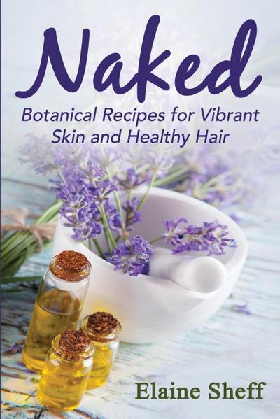 Naked : Botanical Recipes for Vibrant Skin and Healthy Hair - Sheff M. Elaine