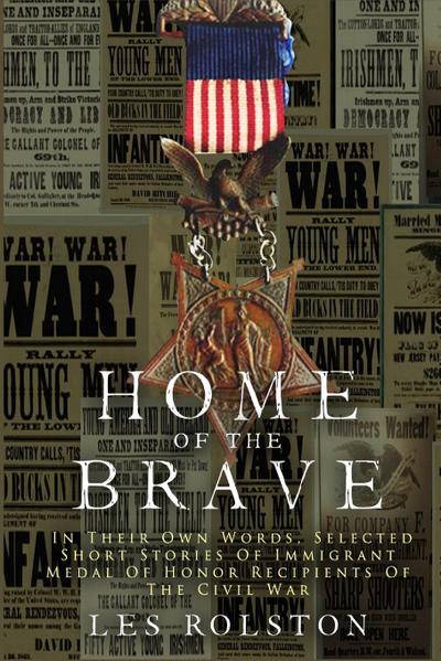 Home Of The Brave : In Their Own Words, Selected Short Stories Of Immigrant Medal Of Honor Recipients Of The Civil - Les Rolston