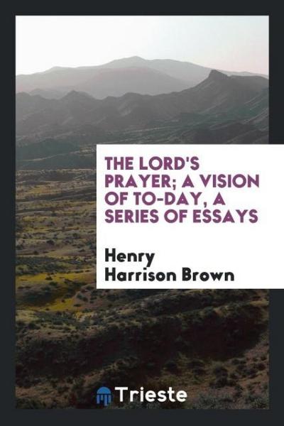 The Lord's prayer; a vision of to-day, a series of essays - Henry Harrison Brown