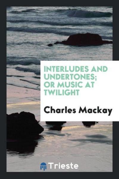 Interludes and undertones; or Music at twilight - Charles Mackay