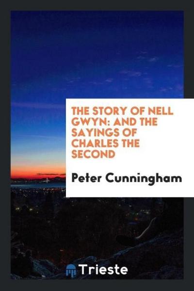 The story of Nell Gwyn : and the sayings of Charles the Second - Peter Cunningham