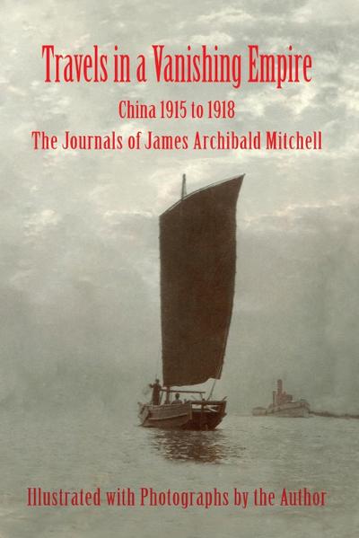 Travels in a Vanishing Empire, China 1915 to 1918 : The Journals of James Archibald Mitchell - James A Mitchell