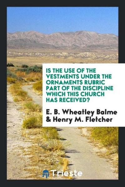 Is the use of the vestments under the ornaments rubric part of the Discipline which this church has received? - E. B. Wheatley Balme