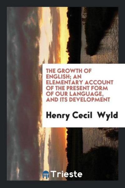 The growth of English; an elementary account of the present form of our language, and its development - Henry Cecil Wyld