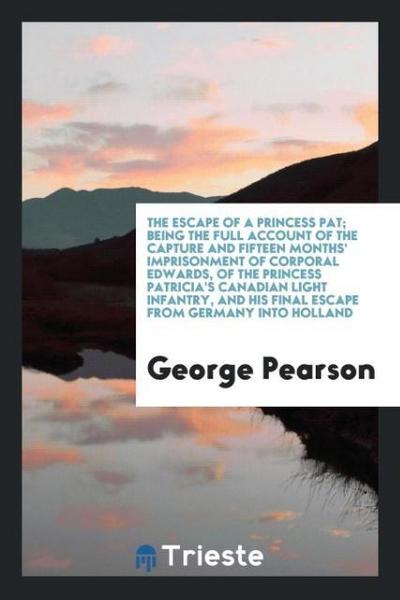 The escape of a Princess Pat; being the full account of the capture and fifteen months' imprisonment of Corporal Edwards, of the Princess Patricia's Canadian Light Infantry, and his final escape from Germany into Holland - George Pearson