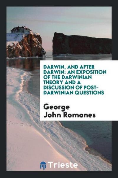 Darwin, and After Darwin : An Exposition of the Darwinian Theory and a Discussion of Post-Darwinian Questions - George John Romanes