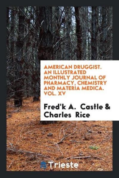 American Druggist. An Illustrated Monthly Journal of Pharmacy, Chemistry and Materia Medica. Vol. XV - Fred'K A. Castle