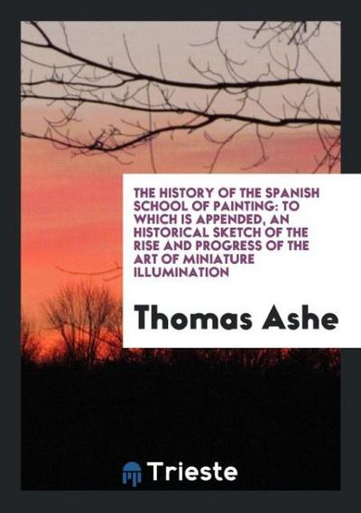 The History of the Spanish School of Painting : To Which Is Appended, an Historical Sketch of the Rise and Progress of the Art of Miniature Illumination - Thomas Ashe