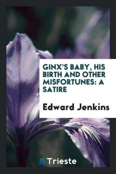 Ginx's Baby, His Birth and Other Misfortunes : A Satire - Edward Jenkins