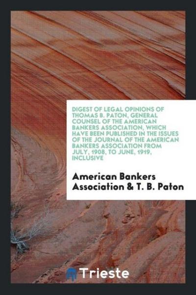 Digest of Legal Opinions of Thomas B. Paton, General Counsel of the American Bankers Association, which Have Been Published in the issues of the Journal of the American Bankers Association from July, 1908, to June, 1919, Inclusive - American Bankers Association