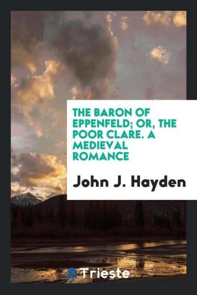 The Baron of Eppenfeld; Or, the Poor Clare. A Medieval Romance - John J. Hayden