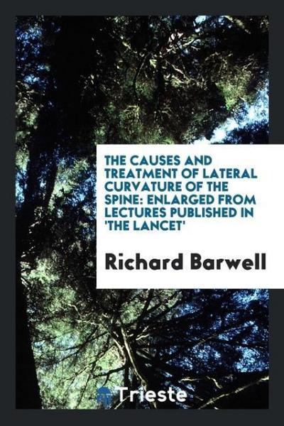 The Causes and Treatment of Lateral Curvature of the Spine : Enlarged from Lectures Published in 'the Lancet' - Richard Barwell