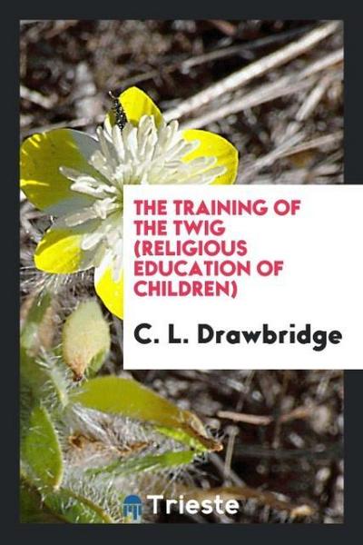 The Training of the Twig (Religious Education of Children) - C. L. Drawbridge