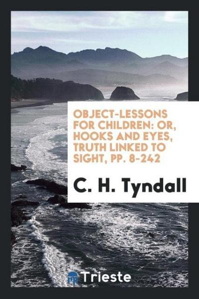 Object-Lessons for Children : Or, Hooks and Eyes, Truth Linked to Sight, pp. 8-242 - C. H. Tyndall