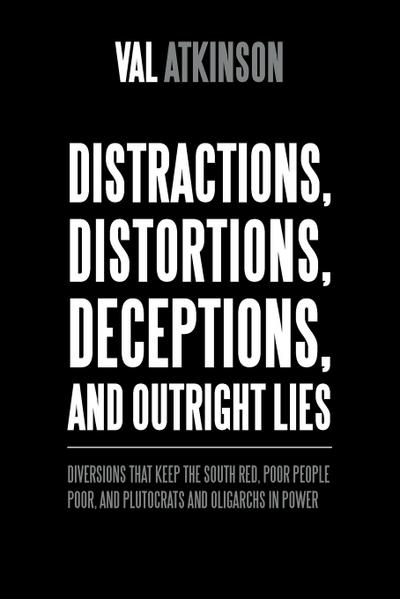 Distractions, Distortions, Deceptions, and Outright Lies : Diversions That Keep the South Red, Poor People Poor, and Plutocrats and Oligarchs in Power - Val Atkinson