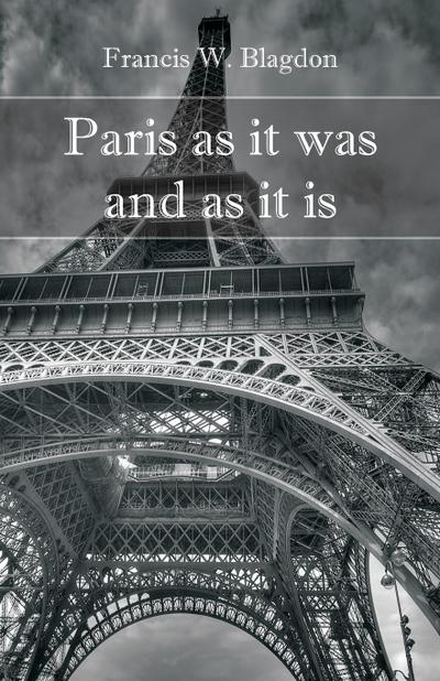Paris As It Was and As It Is - Francis W. Blagdon