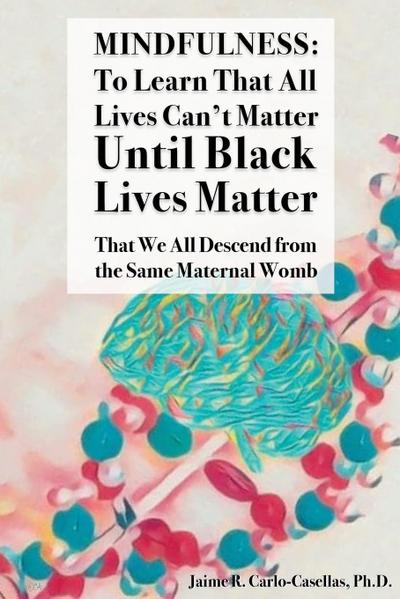 Mindfulness : to Learn That All Lives Can't Matter until Black Lives Matter: That We All Descend from the Same Maternal Womb: to Learn That All Lives Can't Matter until Black Lives Matter: That We All Descend from the Same Maternal Womb - Jaime Carlo-Casellas