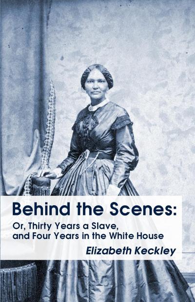 Behind the Scenes : Or, Thirty Years a Slave, and Four Years in the White House Behind the Scenes: Or, Thirty Years a Slave, and Four Years in the White House - Elizabeth Keckley